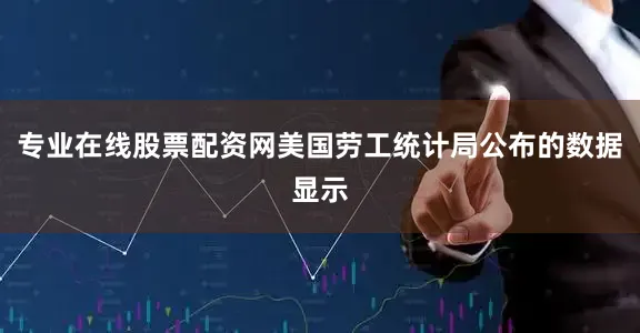 专业在线股票配资网美国劳工统计局公布的数据显示