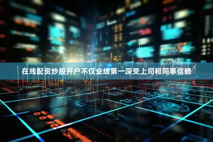 在线配资炒股开户不仅业绩第一深受上司和同事信赖