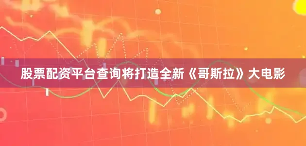 股票配资平台查询将打造全新《哥斯拉》大电影