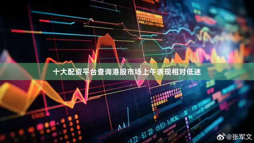 十大配资平台查询港股市场上午表现相对低迷