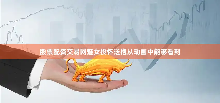 股票配资交易网魅女投怀送抱从动画中能够看到
