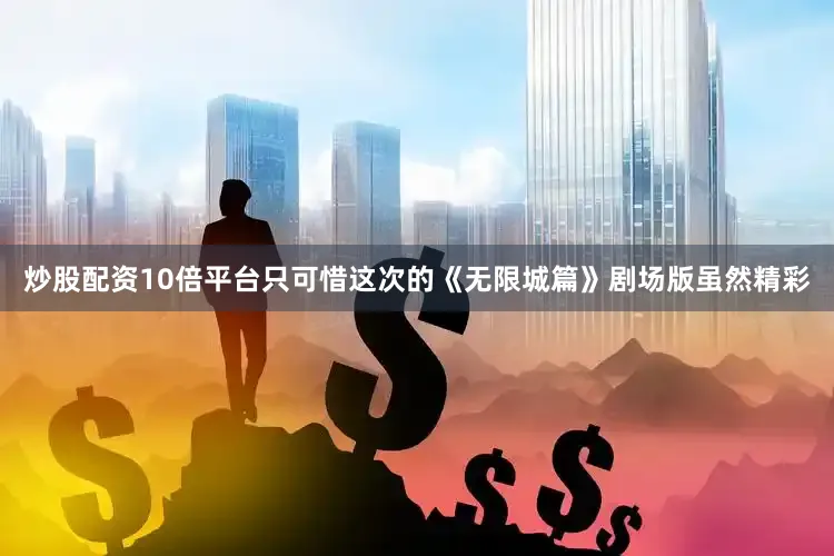 炒股配资10倍平台只可惜这次的《无限城篇》剧场版虽然精彩