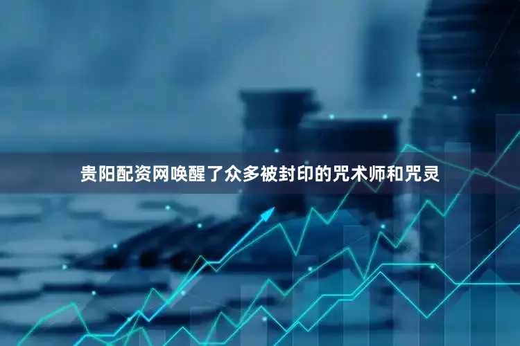 贵阳配资网唤醒了众多被封印的咒术师和咒灵