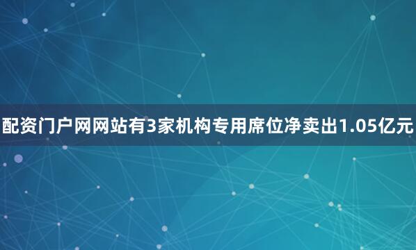 配资门户网网站有3家机构专用席位净卖出1.05亿元