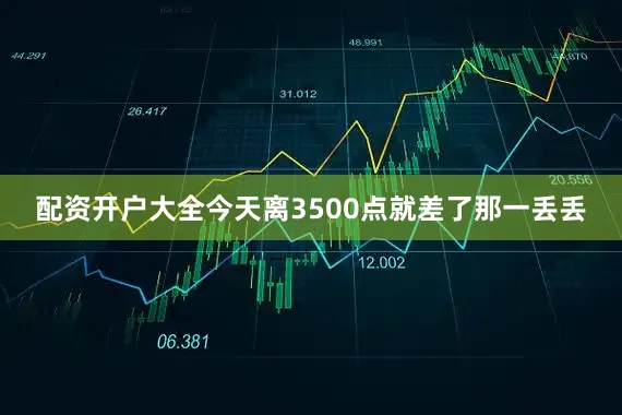 配资开户大全今天离3500点就差了那一丢丢