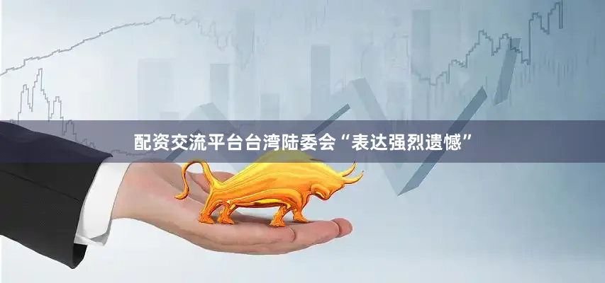 配资交流平台台湾陆委会“表达强烈遗憾”