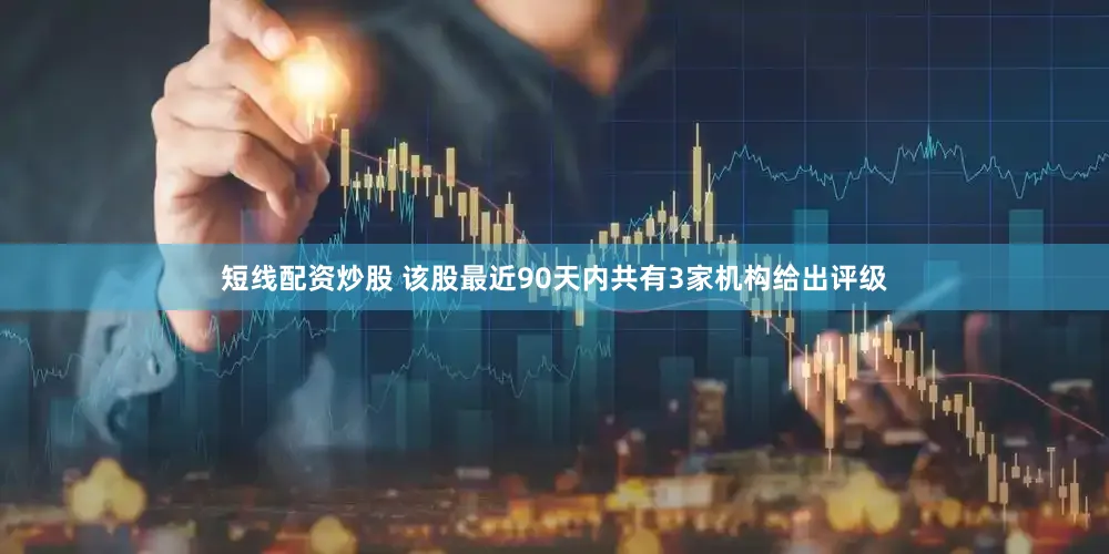 短线配资炒股 该股最近90天内共有3家机构给出评级