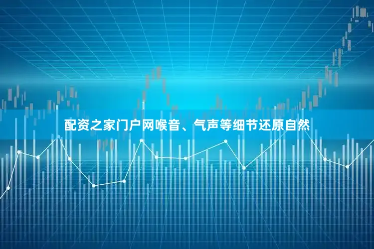 配资之家门户网喉音、气声等细节还原自然