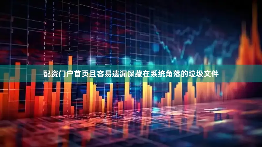 配资门户首页且容易遗漏深藏在系统角落的垃圾文件