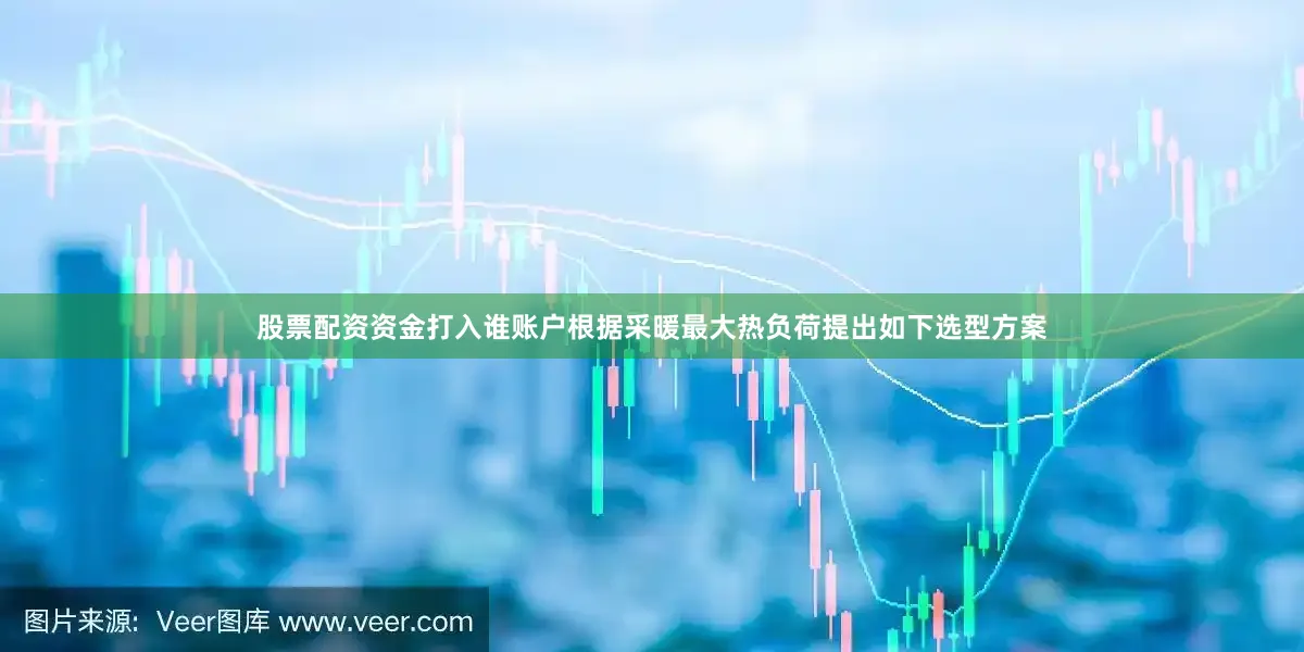 股票配资资金打入谁账户根据采暖最大热负荷提出如下选型方案