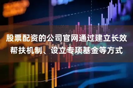 股票配资的公司官网通过建立长效帮扶机制、设立专项基金等方式