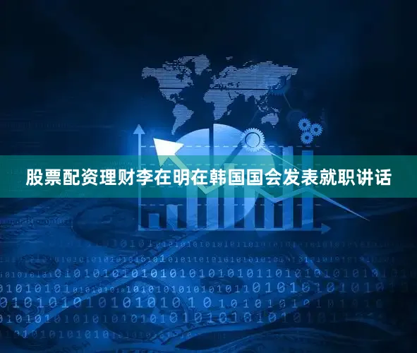 股票配资理财李在明在韩国国会发表就职讲话