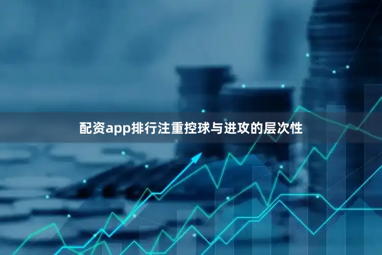 配资app排行注重控球与进攻的层次性