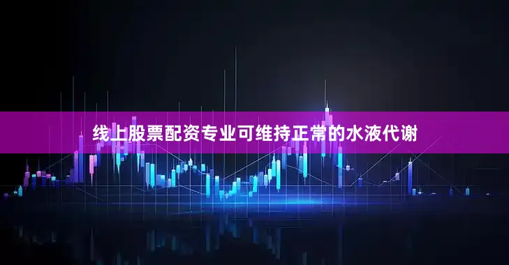 线上股票配资专业可维持正常的水液代谢