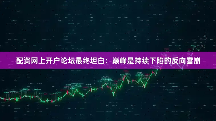 配资网上开户论坛最终坦白：巅峰是持续下陷的反向雪崩