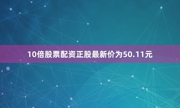 10倍股票配资正股最新价为50.11元