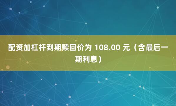 配资加杠杆到期赎回价为 108.00 元（含最后一期利息）