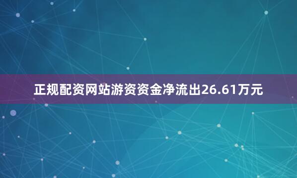 正规配资网站游资资金净流出26.61万元