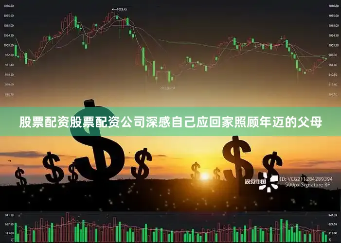股票配资股票配资公司深感自己应回家照顾年迈的父母
