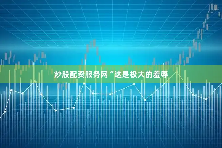 炒股配资服务网 “这是极大的羞辱