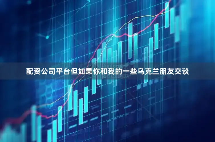 配资公司平台但如果你和我的一些乌克兰朋友交谈