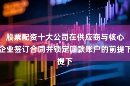 股票配资十大公司在供应商与核心企业签订合同并锁定回款账户的前提下