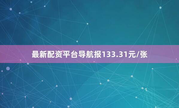 最新配资平台导航报133.31元/张