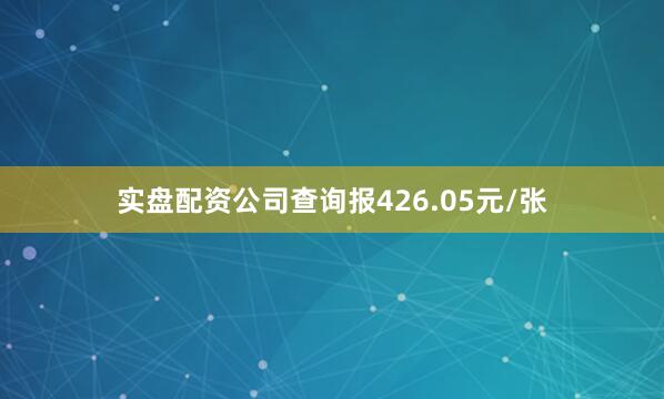 实盘配资公司查询报426.05元/张