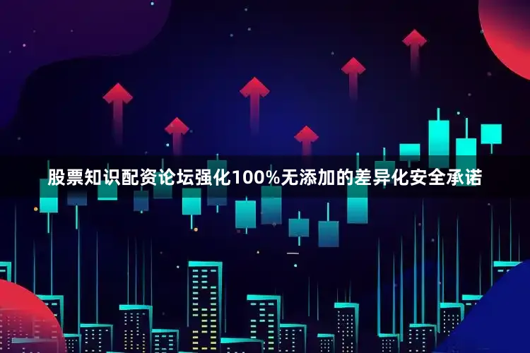 股票知识配资论坛强化100%无添加的差异化安全承诺