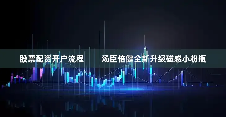 股票配资开户流程 汤臣倍健全新升级磁感小粉瓶