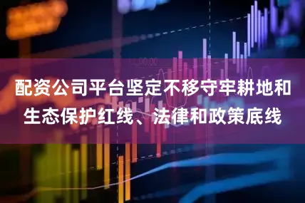 配资公司平台坚定不移守牢耕地和生态保护红线、法律和政策底线