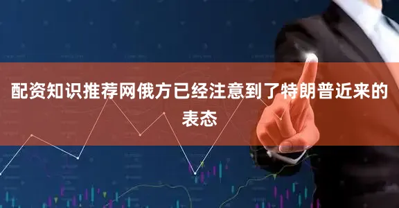配资知识推荐网俄方已经注意到了特朗普近来的表态