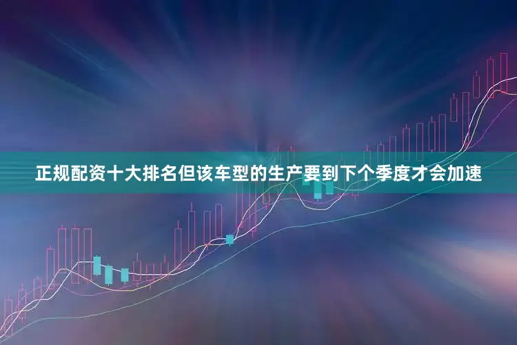 正规配资十大排名但该车型的生产要到下个季度才会加速