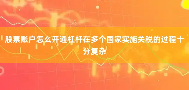 股票账户怎么开通杠杆在多个国家实施关税的过程十分复杂