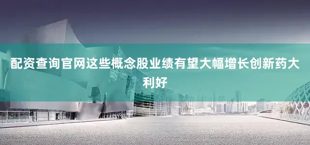 配资查询官网这些概念股业绩有望大幅增长创新药大利好