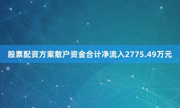 股票配资方案散户资金合计净流入2775.49万元