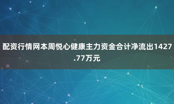 配资行情网本周悦心健康主力资金合计净流出1427.77万元
