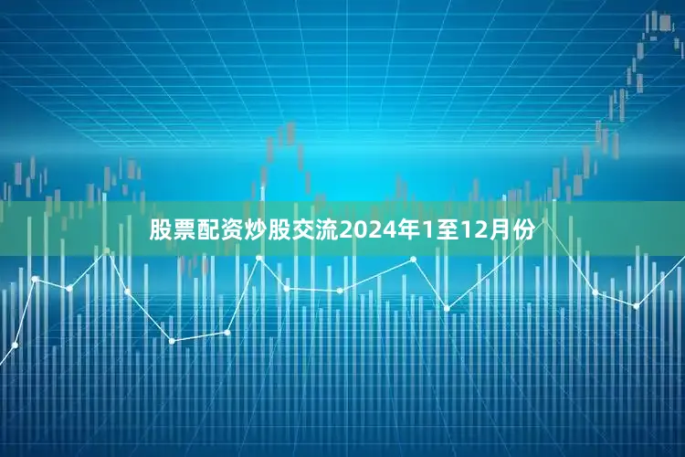 股票配资炒股交流2024年1至12月份