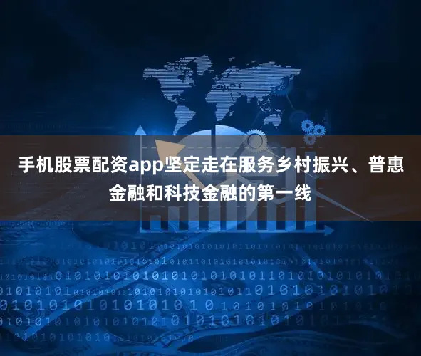 手机股票配资app坚定走在服务乡村振兴、普惠金融和科技金融的第一线