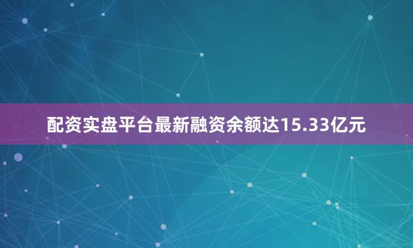 配资实盘平台最新融资余额达15.33亿元