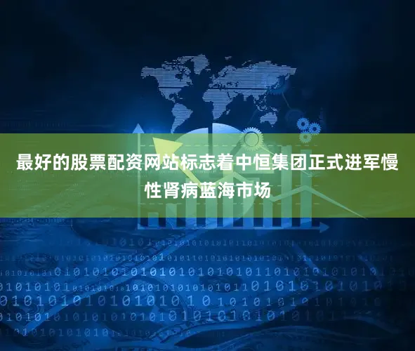 最好的股票配资网站标志着中恒集团正式进军慢性肾病蓝海市场