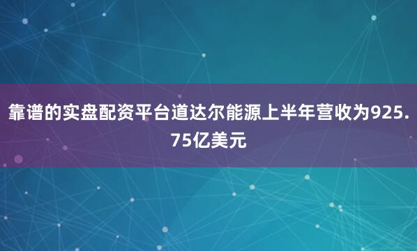 靠谱的实盘配资平台道达尔能源上半年营收为925.75亿美元