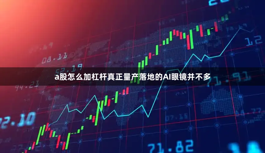a股怎么加杠杆真正量产落地的AI眼镜并不多