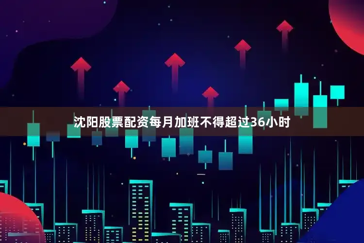 沈阳股票配资每月加班不得超过36小时