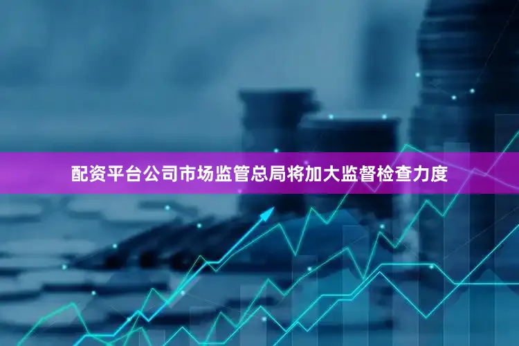 配资平台公司市场监管总局将加大监督检查力度
