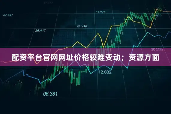 配资平台官网网址价格较难变动；资源方面
