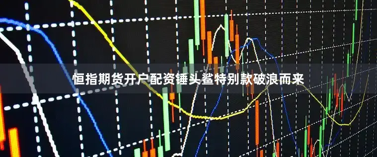 恒指期货开户配资锤头鲨特别款破浪而来