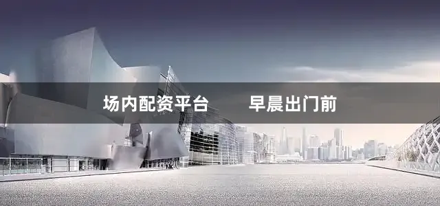 场内配资平台        早晨出门前