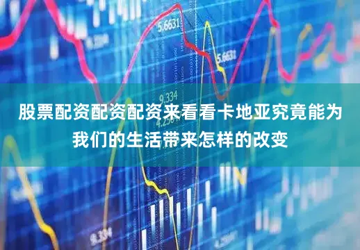 股票配资配资配资来看看卡地亚究竟能为我们的生活带来怎样的改变