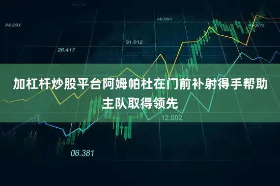 加杠杆炒股平台阿姆帕杜在门前补射得手帮助主队取得领先